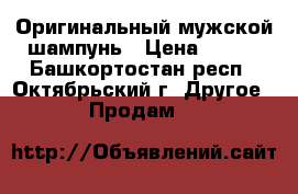 Оригинальный мужской шампунь › Цена ­ 200 - Башкортостан респ., Октябрьский г. Другое » Продам   